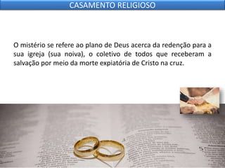 O mistério se refere ao plano de Deus acerca da redenção para a
sua igreja (sua noiva), o coletivo de todos que receberam a
salvação por meio da morte expiatória de Cristo na cruz.
CASAMENTO RELIGIOSO
 