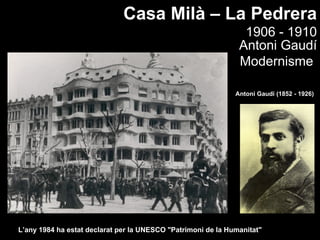 Casa Milà – La Pedrera
                                                                1906 - 1910
                                                               Antoni Gaudí
                                                               Modernisme

                                                              Antoni Gaudí (1852 - 1926)




L’any 1984 ha estat declarat per la UNESCO "Patrimoni de la Humanitat"
 