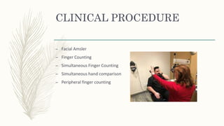 CLINICAL PROCEDURE
– Facial Amsler
– Finger Counting
– Simultaneous Finger Counting
– Simultaneous hand comparison
– Peripheral finger counting
 