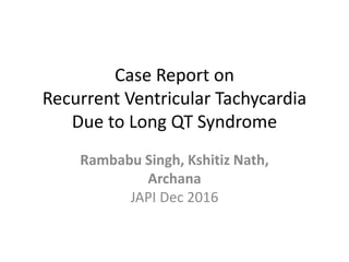 Case Report on
Recurrent Ventricular Tachycardia
Due to Long QT Syndrome
Rambabu Singh, Kshitiz Nath,
Archana
JAPI Dec 2016
 