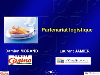 Partenariat logistique



Damien MORAND                                       Laurent JAMIER




                 ECR                       France
                 Efficient Consumer Response
 