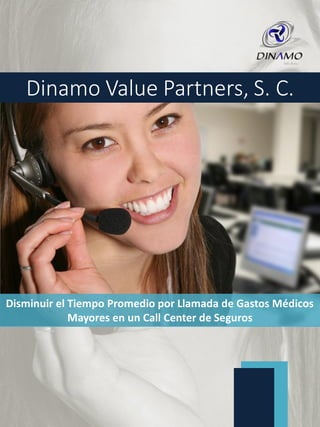 Disminuir el Tiempo Promedio por Llamada de Gastos Médicos
Mayores en un Call Center de Seguros
Dinamo Value Partners, S. C.
 