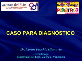 CASO PARA DIAGNÓSTICO Dr. Carlos Facchin Olavarría Dermatólogo Maternidad del Este, Valencia, Venezuela 