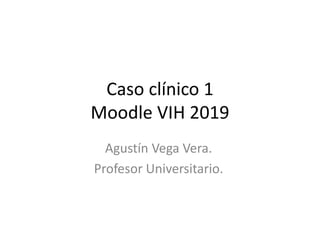 Caso clínico 1
Moodle VIH 2019
Agustín Vega Vera.
Profesor Universitario.
 