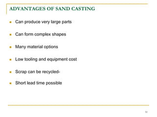 ADVANTAGES OF SAND CASTING
 Can produce very large parts
 Can form complex shapes
 Many material options
 Low tooling and equipment cost
 Scrap can be recycled-
 Short lead time possible
51
 
