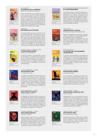 5
AXEL HONNET
EL DERECHO DE LA LIBERTAD
Esbozo de una identidad democrática
El autor se propone aquí un objetivo de gran al-
cance: trazar una teoría de la justicia situada en
sus contextos histórico y social a fin de mostrar
el modo en que determinadas instituciones dan
cabida a un grado mayor o menor de libertad. Es
por ello que introduce un nuevo enfoque, que le
permite derivar los criterios más significativos de la
justicia social a partir de las reivindicaciones nor-
mativas que han evolucionado en las sociedades
liberales y democráticas de Occidente.
Formato: 15,5 x 23 cm
448 páginas.
ISBN: 978-987-1566-83-9
BERT HÖLLDOBLER/EDWARD OSBORNE WILSON
EL SUPERORGANISMO
Los insectos sociales -entre ellos las abejas, hor-
migas, avispas y termitas- han provocado siempre
fascinación en los hombres, maravillados por la
idea de una sociedad sólida y regida por reglas in-
flexibles, en la que cada individuo tiene una com-
petencia definida y nada es dejado al azar. Sin em-
bargo, recién con la publicación de esta obra se
completa el cuadro que explica el funcionamiento
de las sociedades de insectos.
Formato: 15,5 x 23 cm
528 páginas.
ISBN: 978-987-1566-88-4
EVA ILLOUZ
EROTISMO DE AUTOAYUDA
Cincuenta sombras de Grey se convirtió en uno
de los éxitos editoriales más asombrosos de to-
dos los tiempos. Pero, ¿qué tiene de particular
esta obra, pobremente escrita, repleta de fórmu-
las y lugares comunes? En este ensayo conciso
y agudo se intenta comprender de qué modo el
intenso placer que causa este libro resuena con
la estructura sociológica de los hombres y las
mujeres de la actualidad, con las preocupaciones
colectivas de una cultura, sus valores y fantasías.
Formato: 15 x 23 cm
124 páginas.
ISBN: 978-84-15917-12-0
RAINER FORST
JUSTIFICACIÓN Y CRÍTICA
Perspectivas de una teoría crítica de la política
Rainer Forst desarrolla una teoría crítica capaz de
descifrar los déficits y las potencialidades inheren-
tes a la realidad política contemporánea.
A partir del concepto de justificación como una
práctica social básica, Forst desarrolla una teoría
de la justicia política y social, los derechos huma-
nos y la democracia, así como del poder y de la
propia crítica.
Formato: 15,5 x 23 cm
208 páginas.
ISBN: 978-84-15917-15-1
GÉRARD DUMÉNIL Y DOMINIQUE LÉVY
LA GRAN BIFURCACIÓN
Acabar con el neoliberalismo
En este libro Duménil y Lévy defienden una tesis
sencilla basada en una idea central: la reapertura
de los caminos del progreso social pasa por la
capacidad política de aniquilar las grandes re-
des financieras de la propiedad capitalista y la
connivencia entre los propietarios y los grandes
administradores.Formato: 15,5 x 23 cm
168 páginas.
ISBN: 978-987-1566-98-3
EVGENY MOROZOV
LA LOCURA DEL SOLUCIONISMO
TECNOLÓGICO
La tentación de la era digital es la de arreglar todo
–desde el crimen y la corrupción hasta la polución
o la obesidad– por medio de estrategias digitales
de cuantificación. La locura del solucionismo tec-
nológico nos advierte sobre las trampas y los peli-
gros de la fantasía, no tan lejana, de un mundo de
eficiencia sin fisuras.Formato: 15,5 x 23 cm
448 páginas.
ISBN: 978-987-1566-99-0
LUCIANA GARBARINO, Y OTROS.
EXPLORADOR CUBA
Los dilemas del cambio
La llegada a la presidencia de Raúl Castro marcó
el inicio de una nueva era en Cuba. Parecía ser
el hombre capaz de administrar el pragmatismo
necesario para llevar a cabo la compleja tarea
de “actualizar el modelo socialista”. Aunque las
medidas tomadas están mostrando resultados
positivos, la agudización de las desigualdades
asoma como una consecuencia no deseada de
los cambios.
Formato: 23 X 27 cm
88 páginas.
ISBN: 978-987-614-501-5
CARLOS ALFIERI, Y OTROS.
EXPLORADOR ESPAÑA
La burbuja perforada
Una visión global y actualizada de España, des-
de la muerte de Francisco Franco hasta el pre-
sente, desde las ilusiones de la Transición hasta
el boom consumista de los años noventa y dos
mil y la subsiguiente crisis económica y social. Las
protestas contra las políticas de austeridad y los
posibles cambios políticos que se avecinan.
Formato: 23 X 27 cm
88 páginas.
ISBN: 978-987-614-491-9
PABLO STANCANELLI, Y OTROS.
EXPLORADOR TURQUÍA
Donde chocan los mundos
La República de Turquía emergió de los escom-
bros del Imperio Otomano gracias al liderazgo de
Mustafá Kemal, quien buscó convertir a su joven
nación en una potencia moderna y orientada ha-
cia Europa, en ruptura con su herencia islámica.
Pero la imposición de reformas radicales sólo
fue posible mediante la negación del pasado y la
construcción de un Estado autoritario, custodiado
por el ejército a lo largo de todo el siglo XX.
Formato: 23 X 27 cm
88 páginas.
ISBN:978-987-614-483-4
CREUSA MUÑOZ, Y OTROS.
EXPLORADOR COREA DEL SUR
Detrás del milagro
Protagonista de uno de los procesos de desa-
rrollo económico más acelerados de los tiempos
modernos, Corea del Sur defiende hoy su papel
de potencia media en el mundo. Pero el decidido
estímulo al sector de la tecnología de punta y a la
industria cultural, choca contra las desigualdades
económicas y sociales, y el debilitamiento de las
libertades y garantías democráticas.
Formato: 23 X 27 cm
88 páginas.
ISBN: 978-987-614-477-3
LUCIANA GARBARINO, Y OTROS.
EXPLORADOR MÉXICO
Tiempos de violencia
México inauguró el siglo XX con un levantamien-
to popular democrático y antiimperialista. El giro
neoliberal operado en 1980 agravaría el problema
de la pobreza y la desigualdad. En paralelo, la ins-
tauración de un régimen político opaco y viciado
de corrupción sería funcional a la expansión del
narcotráfico a todos los niveles del Estado.
Formato: 23 X 27 cm
88 páginas.
ISBN: 978-987-614-472-8
CARLOS ALFIERI, Y OTROS.
EXPLORADOR IRÁN
En el centro de las tormentas
El viejo poder del clero. La fragua de la revolución
islámica. ¿Bomba atómica? El imparable demonio
de la modernidad. La huella del Ayatollah. La ex-
plosión del cine iraní. ¿Hacia un acuerdo heroico
con los Estados Unidos? Y más.Formato: 23 X 27 cm
88 páginas.
ISBN: 978-987-614-467-4
 