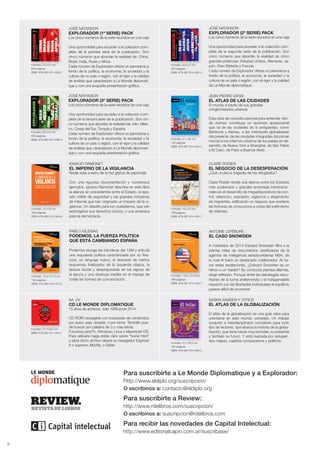 JEAN-PIERRE DENIS
EL ATLAS DE LAS CIUDADES
El mundo a través de sus grandes
conglomerados urbanos
Esta obra de consulta esencial para entender dón-
de vivimos constituye un recorrido apasionante
que va de las ciudades de la antigüedad, como
Babilonia y Atenas, a las metrópolis globalizadas
del presente; de las ciudades integradas del primer
mundo a los infiernos urbanos de los países en de-
sarrollo; de Nueva York a Shanghai, de San Pablo
a El Cairo, de París a Buenos Aires.
Formato: 21 x 30 cm
192 páginas.
ISBN: 978-987-614-454-4
JOSÉ NATANSON
EXPLORADOR (2º SERIE) PACK
Los cinco números de la serie reunidos en una caja
Una oportunidad para acceder a la colección com-
pleta de la segunda serie de la publicación. Son
cinco números que abordan la realidad de cinco
grandes potencias: Estados Unidos, Alemania, Ja-
pón, Gran Bretaña y Francia.
Cada número de Explorador ofrece un panorama a
fondo de la política, la economía, la sociedad y la
cultura de un país o región, con el rigor y la calidad
de Le Monde diplomatique.
Formato: 23 X 27 cm
400 páginas.
ISBN: 978-987-614-460-5
JOSÉ NATANSON
EXPLORADOR (3º SERIE) PACK
Los cinco números de la serie reunidos en una caja
Una oportunidad para acceder a la colección com-
pleta de la tercera serie de la publicación. Son cin-
co números que abordan la realidad de: Irán, Méxi-
co, Corea del Sur, Turquía y España.
Cada número de Explorador ofrece un panorama a
fondo de la política, la economía, la sociedad y la
cultura de un país o región, con el rigor y la calidad
de análisis que caracterizan a Le Monde diplomati-
que y con una exquisita presentación gráfica.
Formato: 23 X 27 cm
400 páginas.
ISBN: 978-987-614-496-4
JOSÉ NATANSON
EXPLORADOR (1º SERIE) PACK
Los cinco números de la serie reunidos en una caja
Una oportunidad para acceder a la colección com-
pleta de la primera serie de la publicación. Son
cinco números que abordan la realidad de: China,
Brasil, India, Rusia y África.
Cada número de Explorador ofrece un panorama a
fondo de la política, la economía, la sociedad y la
cultura de un país o región, con el rigor y la calidad
de análisis que caracterizan a Le Monde diplomati-
que y con una exquisita presentación gráfica.
Formato: 23 X 27 cm
400 páginas.
ISBN: 978-987-614-428-5
6
PABLO IGLESIAS
PODEMOS, LA FUERZA POLÍTICA
QUE ESTÁ CAMBIANDO ESPAÑA
Podemos recoge las banderas del 15M y articula
una respuesta política caracterizada por su fres-
cura, un lenguaje nuevo, el descarte de ciertos
esquemas fosilizados de la izquierda clásica, la
lectura lúcida y desprejuiciada de los signos de
la época y una destreza insólita en el manejo de
todas las formas de comunicación.
Formato: 14,5 x 21,5 cm
152 páginas.
ISBN: 978-987-614-474-2
Para suscribirte a Le Monde Diplomatique y a Explorador:
http://www.eldiplo.org/suscripcion/
O escribinos a: contacto@eldiplo.org
Para suscribirte a Review:
http://www.rdelibros.com/suscripcion/
O escribinos a: suscripcion@rdelibros.com
Para recibir las novedades de Capital Intelectual:
http://www.editorialcapin.com.ar/suscribase/
IGNACIO RAMONET
EL IMPERIO DE LA VIGILANCIA
Nadie está a salvo de la red global de espionaje
Con una rigurosa documentación y numerosos
ejemplos, Ignacio Ramonet describe en este libro
la alianza sin precedentes entre el Estado, el apa-
rato militar de seguridad y las grandes industrias
de Internet que han originado un Imperio de la vi-
gilancia. Un desafío para los ciudadanos, que ven
restringidos sus derechos cívicos, y una amenaza
para la democracia.
Formato: 15 x 22 cm
160 páginas.
ISBN: 978-987-614-504-6
CLAIRE RODIER
EL NEGOCIO DE LA DESESPERACIÓN
¿Qué oculta la tragedia de los refugiados?
Claire Rodier revela una alianza entre los Estados
más poderosos y grandes empresas transnacio-
nales en el desarrollo de megadispositivos de con-
trol, retención, expulsión, vigilancia y alojamiento
de migrantes, edificando un negocio que sostiene
las fortunas de unos pocos a costa del sufrimiento
de millones.
Formato: 15 x 22 cm
168 páginas.
ISBN: 978-987-614-495-7
ANTOINE LEFÉBURE
EL CASO SNOWDEN
A mediados de 2013 Edward Snowden filtra a la
prensa miles de documentos clasificados de la
agencia de inteligencia estadounidense NSA, de
la cual él fuera un destacado colaborador. Al ha-
cer estas revelaciones, ¿Edward Snowden es un
héroe o un traidor? Su conducta plantea dilemas,
exige reflexión. Porque entre las estrategias secu-
ritarias de la lucha antiterrorista y el indispensable
respecto por las libertades individuales el equilibrio
parece difícil de encontrar.
Formato: 14,5 x 21,5 cm
368 páginas.
ISBN: 978-987-614-453-7
AA. VV.
CD LE MONDE DIPLOMATIQUE
15 años de archivos. Julio 1999-junio 2014
CD ROM navegable con búsqueda de contenidos
por autor, país, dossier, o por tema. También pue-
de buscar por palabra de 3 o mas letras.
Funciona para Pc, Windows, Linux o Macintosh OS.
Para utilizarlo haga doble click sobre “home html”
o abra dicho archivo desde su navegador Explorer
8 o superior, Mozilla, o Safari.
Formato: 21 X 29,5 cm
ISBN: 978-987-614-455-1
SASKIA SASSEN Y OTROS
EL ATLAS DE LA GLOBALIZACIÓN
El atlas de la globalización es una guía clara para
orientarse en este mundo complejo. Un trabajo
conjunto e interdisciplinario concebido para todo
tipo de lectores, que abarca la historia de la globa-
lización, que tiene raíces muy remotas, su presente
y también su futuro. Y está realzada por estupen-
dos mapas, cuadros comparativos y gráficos.Formato: 21 x 29,5 cm
192 páginas.
ISBN: 978-987-614-490-2
 