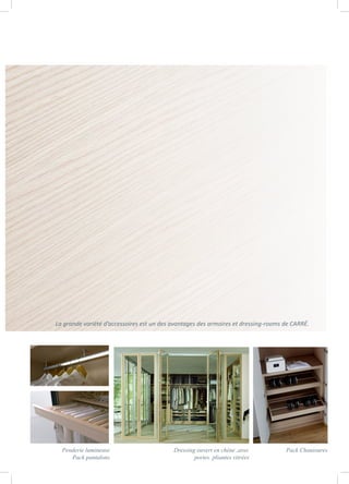 La grande variété d’accessoires est un des avantages des armoires et dressing-rooms de CARRÉ.
Pack ChaussuresPenderie lumineuse
Pack pantalons
Dressing ouvert en chêne ,avec
portes pliantes vitrées
 