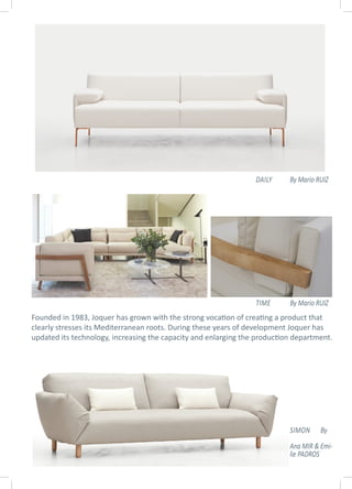 Founded in 1983, Joquer has grown with the strong vocation of creating a product that
clearly stresses its Mediterranean roots. During these years of development Joquer has
updated its technology, increasing the capacity and enlarging the production department.
DAILY By Mario RUIZ
SIMON By
Ana MIR & Emi-
lie PADROS
TIME By Mario RUIZ
 