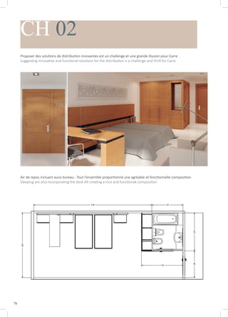 76
CH 02
Proposer des solutions de distribution innovantes est un challenge et une grande illusion pour Carre .
Suggesting innovative and functional solutions for the distribution is a challenge and thrill for Carre
Air de repos incluant aussi bureau . Tout l’ensemble proportionné une agréable et fonctionnelle composition.
Sleeping are also incorporating the desk.All creating a nice and functionak composition.
 