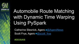 Catherine Slesnick, Agero @AgeroNews
Scott Frye, Agero @scott_frye
Automobile Route Matching
with Dynamic Time Warping
Using PySpark
#DD3SAIS
 