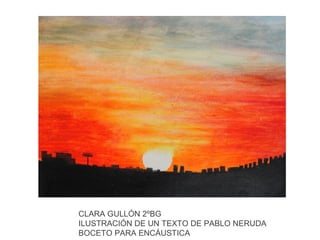 CLARA GULLÓN 2ºBG
ILUSTRACIÓN DE UN TEXTO DE PABLO NERUDA
BOCETO PARA ENCÁUSTICA
 