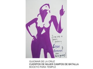 GUIOMAR DE LA CRUZ
CUERPOS DE MUJER CAMPOS DE BATALLA
BOCETO PARA TEMPLE

 