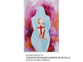 BLANCA ENJUTO
CUERPOS DE MUJER CAMPOS DE BATALLA
BOCETO PARA TEMPLE

 