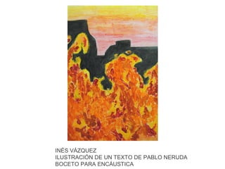INÉS VÁZQUEZ
ILUSTRACIÓN DE UN TEXTO DE PABLO NERUDA
BOCETO PARA ENCÁUSTICA

 