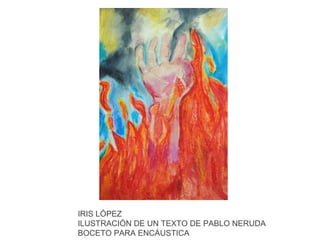 IRIS LÓPEZ
ILUSTRACIÓN DE UN TEXTO DE PABLO NERUDA
BOCETO PARA ENCÁUSTICA

 