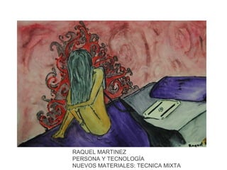 RAQUEL MARTINEZ
PERSONA Y TECNOLOGÍA
NUEVOS MATERIALES: TECNICA MIXTA

 