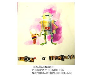 BLANCA ENJUTO
PERSONA Y TECNOLOGÍA
NUEVOS MATERIALES: COLLAGE

 