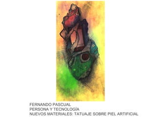 FERNANDO PASCUAL
PERSONA Y TECNOLOGÍA
NUEVOS MATERIALES: TATUAJE SOBRE PIEL ARTIFICIAL

 