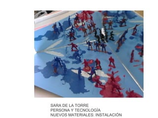 SARA DE LA TORRE
PERSONA Y TECNOLOGÍA
NUEVOS MATERIALES: INSTALACIÓN

 