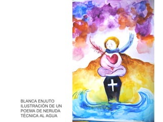 BLANCA ENJUTO
ILUSTRACIÓN DE UN
POEMA DE NERUDA
TÉCNICA AL AGUA

 