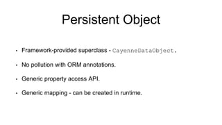 Persistent Object
• Framework-provided superclass - CayenneDataObject.
• No pollution with ORM annotations.
• Generic property access API.
• Generic mapping - can be created in runtime.
 