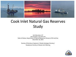 Cook Inlet Natural Gas Reserves
Study
Islin Munisteri, EIT
John Burdick, Jack Hartz PE
State of Alaska, Department of Natural Resources Division of Oil and Gas
December 10, 2015
Society of Petroleum Engineers / Alaska Geological Society /
Geophysical Society of Alaska Joint Meeting
 