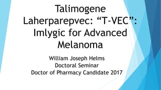 Talimogene
Laherparepvec: “T-VEC”:
Imlygic for Advanced
Melanoma
William Joseph Helms
Doctoral Seminar
Doctor of Pharmacy Candidate 2017
 