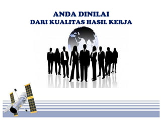 ANDA DINILAI
DARI KUALITAS HASIL KERJA
 