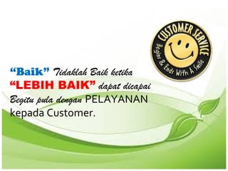 “Baik” Tidaklah Baik ketika
“LEBIH BAIK” dapat dicapai
Begitu pula dengan PELAYANAN
kepada Customer.
 