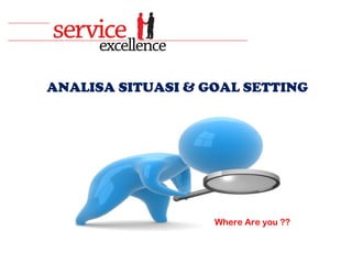 ANALISA SITUASI & GOAL SETTING
Where Are you ??
 
