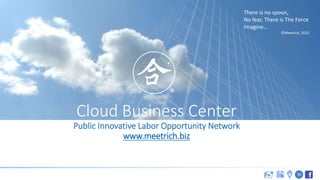 
Cloud Business Center
Public Innovative Labor Opportunity Network
www.meetrich.biz
There is no spoon,
No fear, There is The Force
Imagine…
©Meetrich, 2015
 