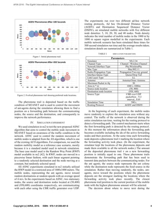 Figure 1. Initial pheromone trail.
Figure 2. Evolved pheromone trail showing preferred node locations.
The pheromone trail is deposited based on the traffic
condition of M2ANET and is used to control the movement
of ant-agents during the simulation allowing them to find a
position on a forwarding path between the communicating
nodes, the source and the destination, and consequently to
improve the network performance.
IV. SIMULATION EXPERIMENT
We used simulation in ns2 to test the new proposed ASNC
algorithm that aims to control the mobile node movement in
M2ANET based on awareness of the traffic condition in the
network. ASNC used to control the random movement of
mobile nodes is adapted from the AS algorithm, which is one
of the existing ACO algorithms. For comparison, we used the
random mobility model as a reference case scenario, mostly
because it is a standard model used in network simulation.
The base case model used is the Random Way Point (RWP)
model available in ns2 [42]. In RWP, nodes are moved in a
piecewise linear fashion, with each linear segment pointing
to a randomly selected destination and the node moving at a
constant, but randomly selected speed.
All ASNC experiments simulated in ns2 initially utilized
the RWP model in a restricted area of 1000x1000 meters. The
mobile nodes, representing the ant agents, move toward
random destinations at random speeds with an average speed
of 4 m/s. In the experiments based on ASNC, two stationary
nodes, the source and destination nodes located at (50,400)
and (950,600) coordinates respectively, are communicating
with each other using the CBR traffic generator over UDP.
The experiments run over two different ad-hoc network
routing protocols, Ad hoc On-demand Distance Vector
(AODV) and Destination Sequenced Distance Vector
(DSDV), on simulated mobile networks with five different
node densities: 5, 10, 20, 30, and 40 nodes. Node density
indicates the total number of mobile nodes in the 1000 m by
1000 m square region modelled in the experiments. Each
mobile network scenario has been simulated three times for
500 second simulation run time and the average results taken;
simulation details are summarized in Table 1.
TABLE I. SIMULATION PARAMETERS
Parameters
Simulator NS-2.34
Channel Type Channel / Wireless Channel
Network Interface Type Phy/WirelessPhy
Mac Type Mac/802.11
Radio-Propagation Type Propagation/Two-ray ground
Interface Queue Type Queue/Drop Tail
Link Layer Type LL
Antenna Antenna/Omni Antenna
Maximum Packet in ifq 50
Area (n * n) 1000 x 1000m
Source node location (50, 400)
Destination node location (950, 600)
Source Type CBR over UDP
packetSize_ 512
interval_ 0.05
Simulation Time 500 s
Routing Protocol AODV and DSDV
At the beginning of each experiment, the mobile nodes
move randomly to explore the simulation area without any
control. The traffic of the network is observed during the
entire simulation run time, waiting for the routing protocol to
detect a forwarding path. The control mechanism starts when
the first forwarding path is detected by the routing protocol.
At this moment the information about the forwarding path
becomes available including the ids of the active forwarding
nodes and their positions. At the same time each forwarding
node deposits a pheromone trail 𝜏 marking the location where
the forwarding activity took place. (In the experiment, the
simulator kept the locations of the pheromone deposits and
made them available to all the network nodes.) The amount
of the deposited pheromone trail 𝜏 on a new forwarding
position is initially equal to one. These pheromone trails
demonstrate the forwarding path that has been used to
transmit data packets between the communicating nodes. For
the ant agents, the source node represents the ant colony
while the destination node represents the food source in the
simulation. Rather than moving randomly, the nodes, ant-
agents, move toward the positions where the pheromone
deposits are the strongest marking the locations where the
forwarding activity took place recently. The closest
pheromone trail position to the current position of the mobile
node with the highest pheromone amount will be selected.
The decision about where to move next during the
4Copyright (c) IARIA, 2016. ISBN: 978-1-61208-491-6
AFIN 2016 : The Eighth International Conference on Advances in Future Internet
 