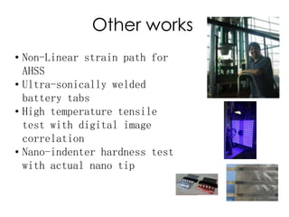 Other works
• Non-Linear strain path for
AHSS
• Ultra-sonically welded
battery tabs
• High temperature tensile
test with digital image
correlation
• Nano-indenter hardness test
with actual nano tip
 