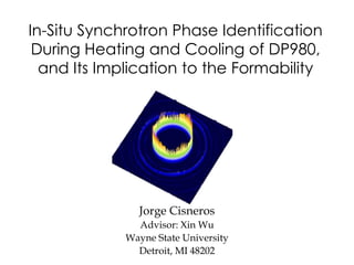 In-Situ Synchrotron Phase Identification
During Heating and Cooling of DP980,
and Its Implication to the Formability
Jorge Cisneros
Advisor: Xin Wu
Wayne State University
Detroit, MI 48202
 