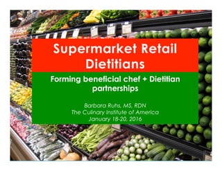 Supermarket Retail
Dietitians
Forming beneficial chef + Dietitian
partnerships
Barbara Ruhs, MS, RDN
The Culinary Institute of America
January 18-20, 2016
 
