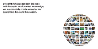 By combining global best practice
with in-depth local market knowledge,
we successfully create value for our
customers time and time again.
 