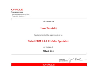 has demonstrated the requirements to be
This certifies that
on the date of
7 March 2016
Siebel CRM 8.1.1 PreSales Specialist
Ivan Zaretski
 
