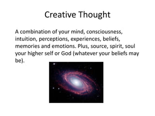 Creative Thought
A combination of your mind, consciousness,
intuition, perceptions, experiences, beliefs,
memories and emotions. Plus, source, spirit, soul
your higher self or God (whatever your beliefs may
be).
 