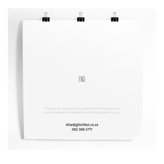 END
Thank you for taking the time to view this brief introduction into
my skills and tools. I am looking forward to hearing back from you.
elise@glitchbot.co.za
082 388 2771
 