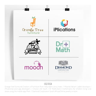 Orange tree furniture: Creators of furniture from redundant citrus trees. / Mooch: Vibrant Ladies boutique. /
iPlications: Local app developers. / Choose Life Youth / Dr Math: Aid in mathematics for children living rural
areas using the mobile app Mixit. / Diamond Corporation South Africa: Online jewelry e-store.
LOGO DESIGN
 