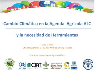 Cambio Climático en la Agenda Agrícola ALC
y la necesidad de Herramientas
Laura E. Meza
Oficina Regional de la FAO para América Latina y el Caribe
Ciudad de Panamá, 06 de Agosto del 2013
 