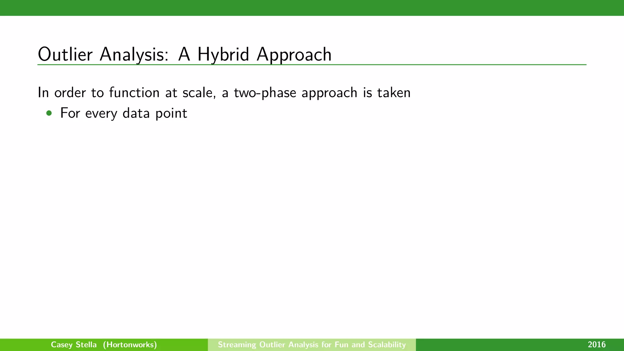 Outlier Analysis: A Hybrid Approach
In order to function at scale, a two-phase approach is taken
• For every data point
Casey Stella (Hortonworks) Streaming Outlier Analysis for Fun and Scalability 2016
 