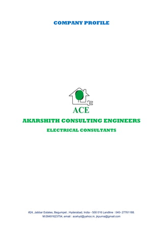 #24, Jabbar Estates, Begumpet , Hyderabad, India - 500 016 Landline : 040- 27761188.
M:09491623754, email : acehyd@yahoo.in, jkpurna@gmail.com
COMPANY PROFILE
AKARSHITH CONSULTING ENGINEERS
ELECTRICAL CONSULTANTS
 