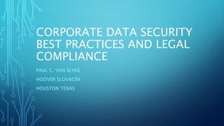 CORPORATE DATA SECURITY
BEST PRACTICES AND LEGAL
COMPLIANCE
PAUL C. VAN SLYKE
HOOVER SLOVACEK
HOUSTON TEXAS
 
