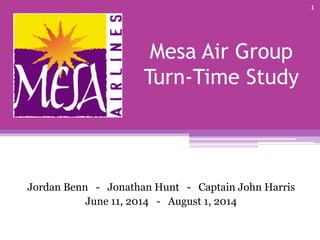 Mesa Air Group
Turn-Time Study
Jordan Benn - Jonathan Hunt - Captain John Harris
June 11, 2014 - August 1, 2014
1
 