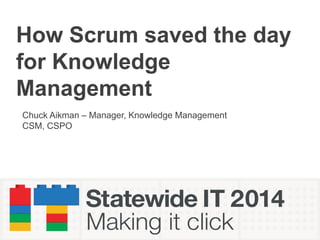 How Scrum saved the day
for Knowledge
Management
Chuck Aikman – Manager, Knowledge Management
CSM, CSPO
 
