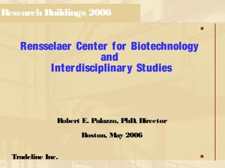 Research Buildings 2006
Rensselaer Center for Biotechnology
and
Interdisciplinary Studies
Robert E. Palazzo, PhD, Director
Boston, May 2006
Tradeline Inc.
 