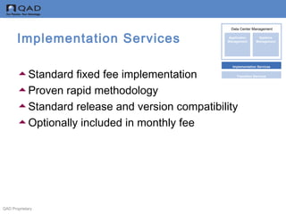 QAD Proprietary
Implementation Services
Standard fixed fee implementation
Proven rapid methodology
Standard release and version compatibility
Optionally included in monthly fee
Data Center Management
Implementation Services
Transition Services
Application
Management
Systems
Management
Data Center Management
 
