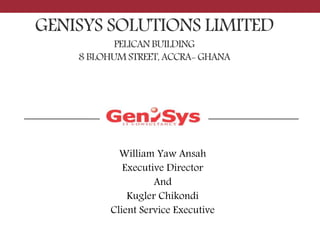 GENISYS SOLUTIONS LIMITED
PELICANBUILDING
8 BLOHUMSTREET, ACCRA- GHANA
Presented by
William Yaw Ansah
Executive Director
And
Kugler Chikondi
Client Service Executive
 
